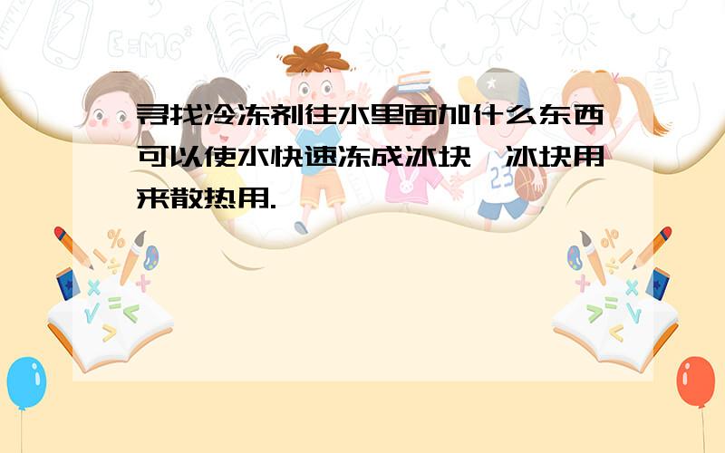 寻找冷冻剂往水里面加什么东西可以使水快速冻成冰块,冰块用来散热用.