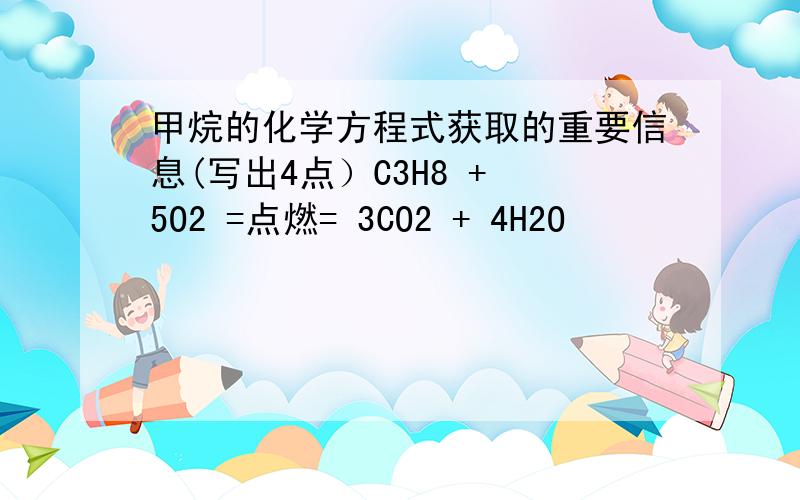 甲烷的化学方程式获取的重要信息(写出4点）C3H8 + 5O2 =点燃= 3CO2 + 4H2O