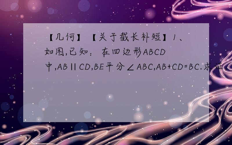 【几何】【关于截长补短】1、如图,已知：在四边形ABCD中,AB∥CD,BE平分∠ABC,AB+CD=BC.求证：CE平分∠BCD2、如图,已知：在四边形ABCD中,AB=BC=AD=CD,且∠BAD=∠B=∠C=∠D=90°,M是DC的中点,∠BAE=2∠DAM.求证