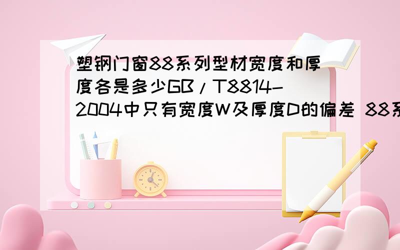 塑钢门窗88系列型材宽度和厚度各是多少GB/T8814-2004中只有宽度W及厚度D的偏差 88系列厚度D为88mm 宽度W为多少 一般怎么要求的