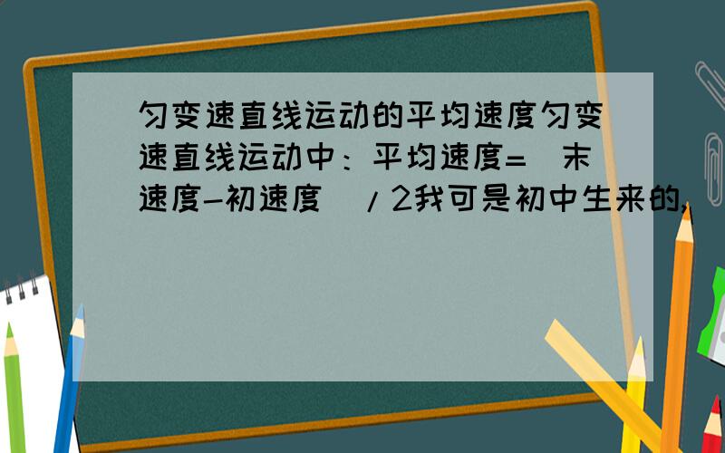 匀变速直线运动的平均速度匀变速直线运动中：平均速度=（末速度-初速度）/2我可是初中生来的,