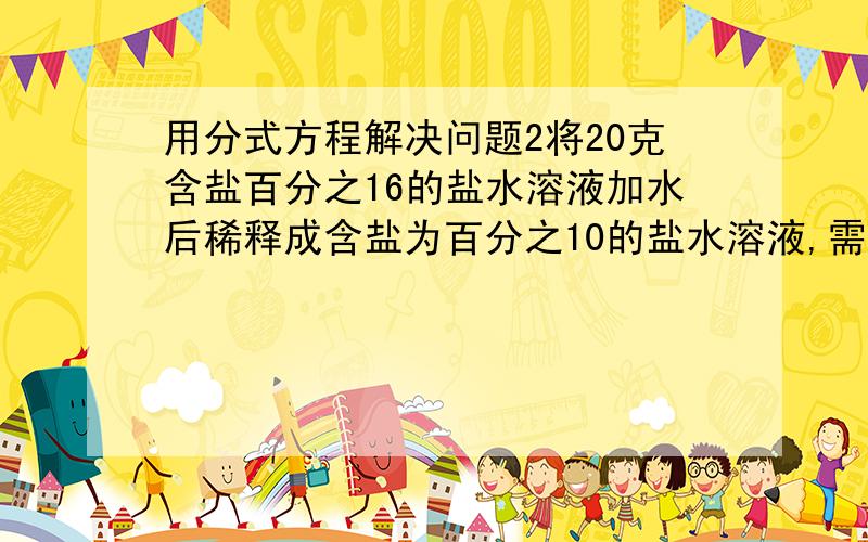 用分式方程解决问题2将20克含盐百分之16的盐水溶液加水后稀释成含盐为百分之10的盐水溶液,需加水多少?