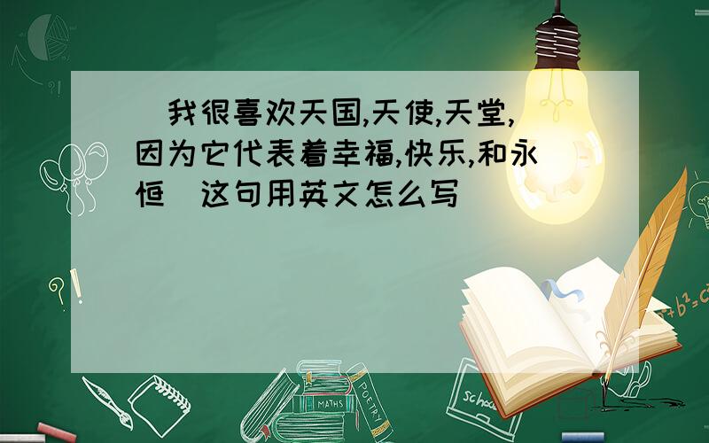 [我很喜欢天国,天使,天堂,因为它代表着幸福,快乐,和永恒]这句用英文怎么写