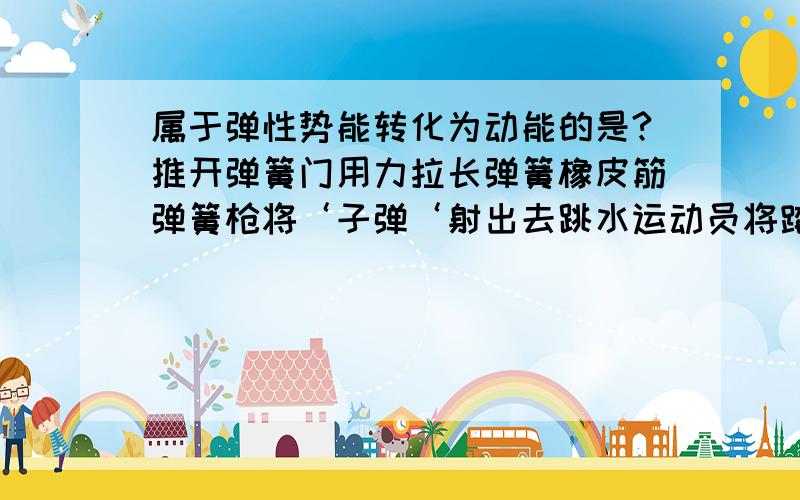 属于弹性势能转化为动能的是?推开弹簧门用力拉长弹簧橡皮筋弹簧枪将‘子弹‘射出去跳水运动员将踏板踏弯