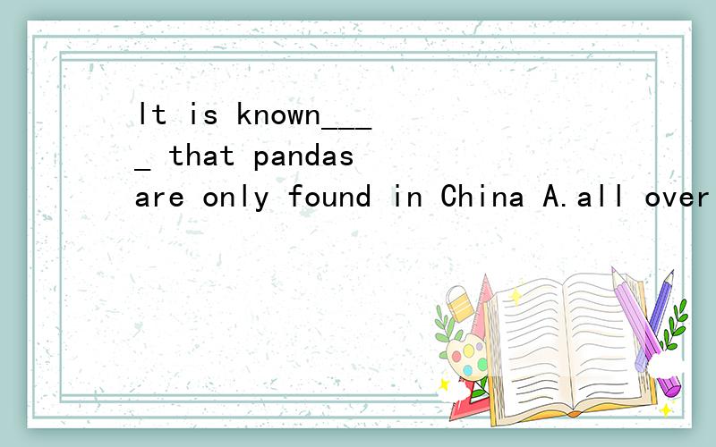 lt is known____ that pandas are only found in China A.all over the world B.all of the world ……lt is known____ that pandas are only found in China A.all over the world B.all of the world C.to all over the world D.is the world over选择什么 为