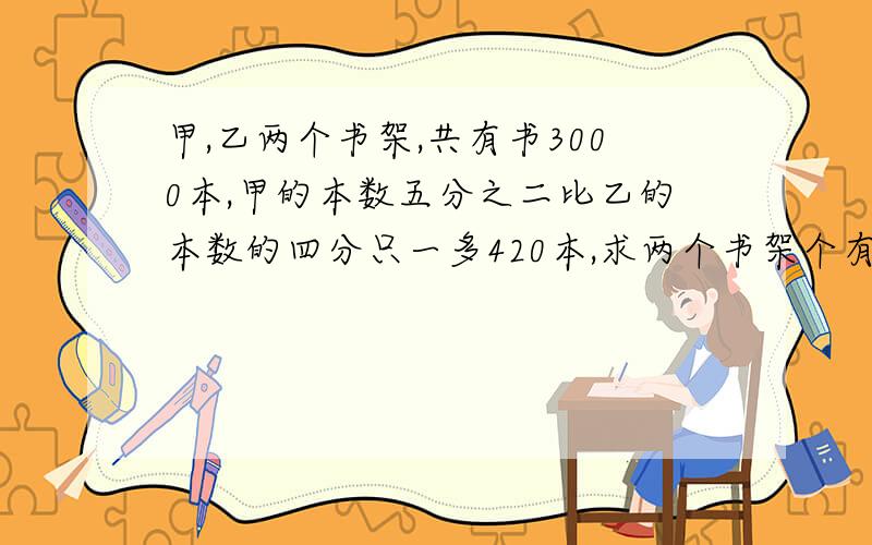 甲,乙两个书架,共有书3000本,甲的本数五分之二比乙的本数的四分只一多420本,求两个书架个有多少本书?2/5x-1/4（3000-x）=420我知道这个式子，但是接下来怎么算？麻烦写出过程及思路。