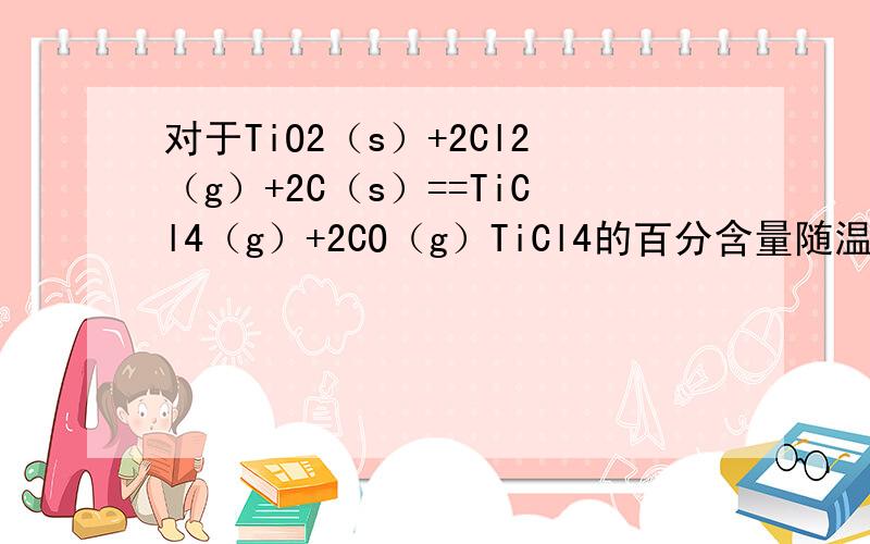 对于TiO2（s）+2Cl2（g）+2C（s）==TiCl4（g）+2CO（g）TiCl4的百分含量随温度增大而变小,反应是吸热还是放热?Why?那升温K值是增大还是减小？