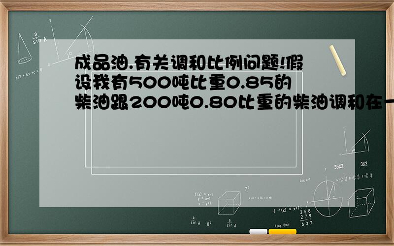 成品油.有关调和比例问题!假设我有500吨比重0.85的柴油跟200吨0.80比重的柴油调和在一起密度会是多少呢?