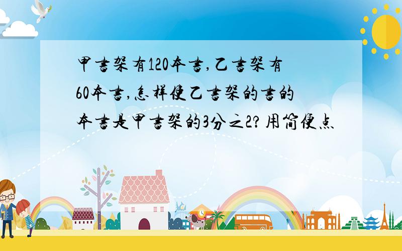 甲书架有120本书,乙书架有60本书,怎样使乙书架的书的本书是甲书架的3分之2?用简便点