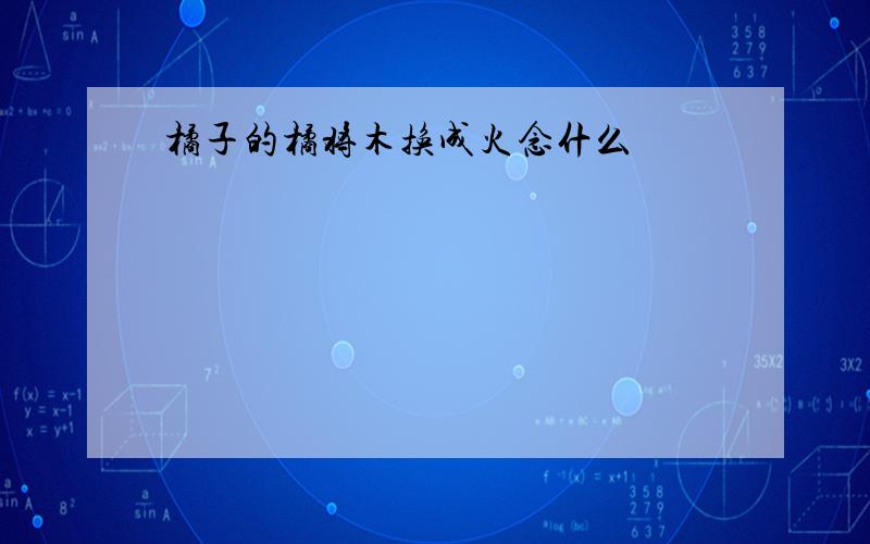 橘子的橘将木换成火念什么