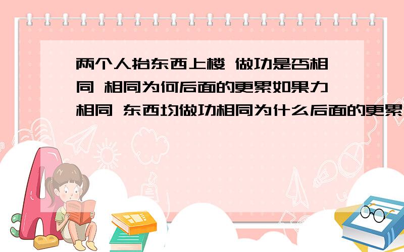 两个人抬东西上楼 做功是否相同 相同为何后面的更累如果力相同 东西均做功相同为什么后面的更累