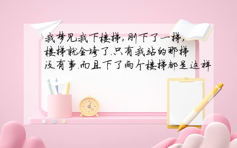 我梦见我下楼梯,刚下了一梯,楼梯就全垮了.只有我站的那梯没有事.而且下了两个楼梯都是这样