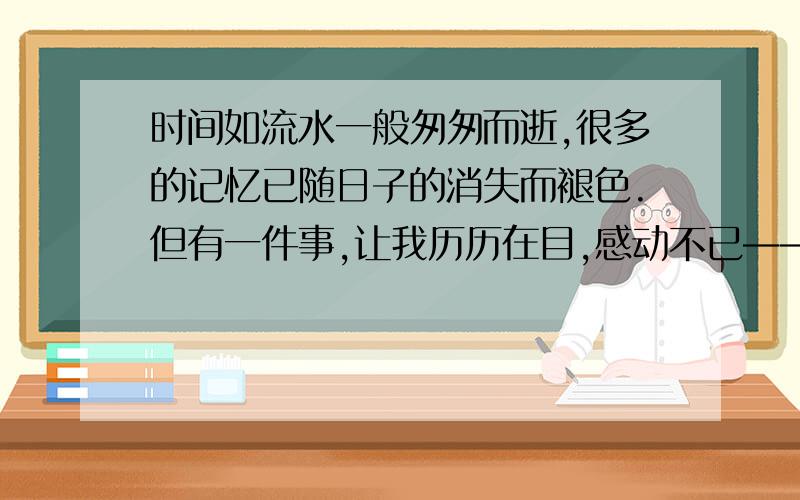 时间如流水一般匆匆而逝,很多的记忆已随日子的消失而褪色.但有一件事,让我历历在目,感动不已——那一为这篇作文起个好听的题目时间如流水一般匆匆而逝，很多的记忆已随日子的消失而