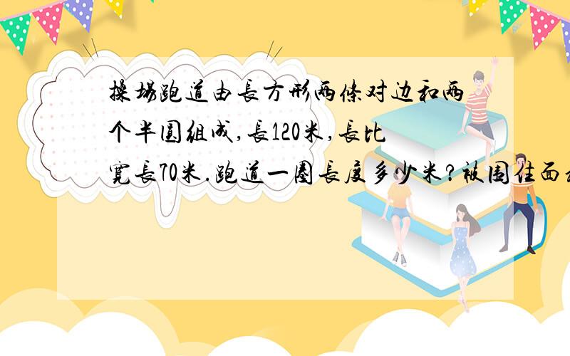 操场跑道由长方形两条对边和两个半圆组成,长120米,长比宽长70米.跑道一圈长度多少米?被围住面积多大?