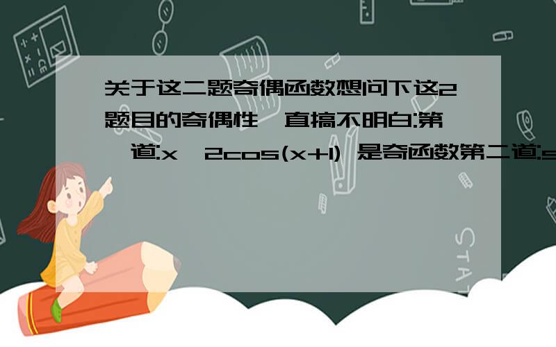 关于这二题奇偶函数想问下这2题目的奇偶性一直搞不明白:第一道:x^2cos(x+1) 是奇函数第二道:sin(x^2 +1) 是偶函数我是觉得第一道x平方是偶函数,cos(x+1),不应该也是偶函数,那为什么说是奇函数呢