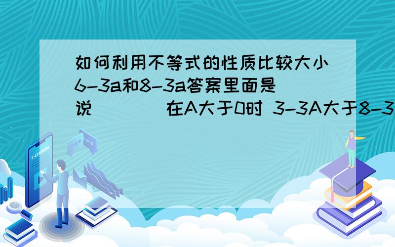 如何利用不等式的性质比较大小6-3a和8-3a答案里面是说````在A大于0时 3-3A大于8-3A````以次类推