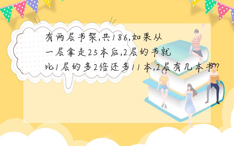 有两层书架,共186,如果从一层拿走25本后,2层的书就比1层的多2倍还多11本,2层有几本书?