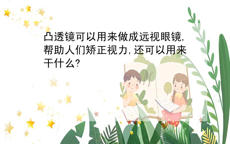 凸透镜可以用来做成远视眼镜,帮助人们矫正视力,还可以用来干什么?