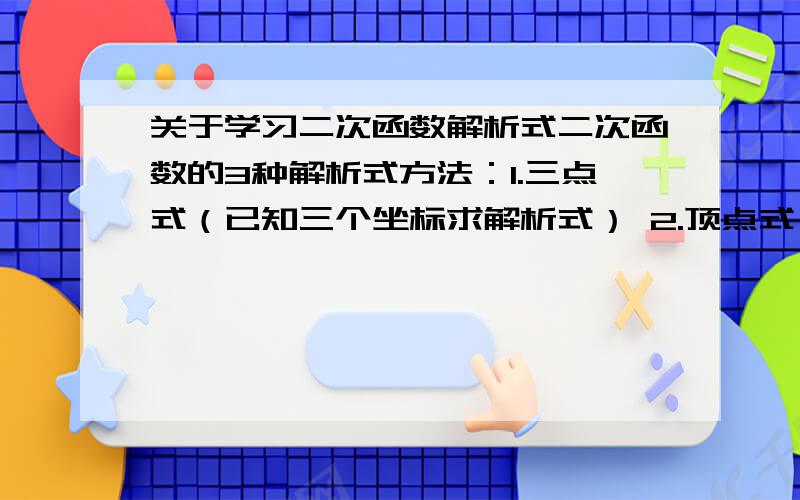 关于学习二次函数解析式二次函数的3种解析式方法：1.三点式（已知三个坐标求解析式） 2.顶点式（已知抛物线两个顶点求解析式） 3.两根式（已知两根求解析式）请问是不是这三种方法.我