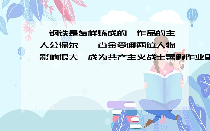 《钢铁是怎样炼成的》作品的主人公保尔`柯查金受哪两位人物影响很大,成为共产主义战士暑假作业里的最后一个问题,完了