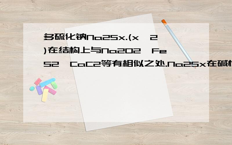 多硫化钠Na2Sx.(x≥2)在结构上与Na2O2、FeS2、CaC2等有相似之处.Na2Sx在碱性溶液中可被NaCl0氧化为Na2SO4,两NaCl0被还原为NaCl,反应中Na2Sx与NaCl0的物质的量之比为l：16,则x值是?(Sx)2- →x(SO4)2- 失去电子