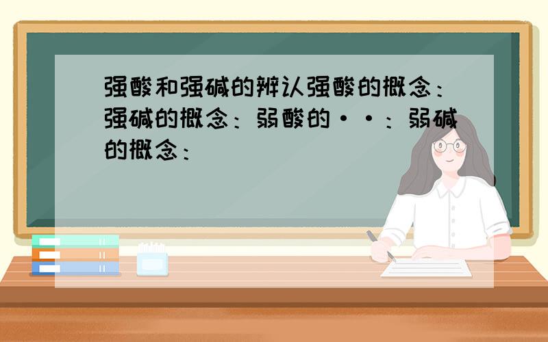 强酸和强碱的辨认强酸的概念：强碱的概念：弱酸的··：弱碱的概念：