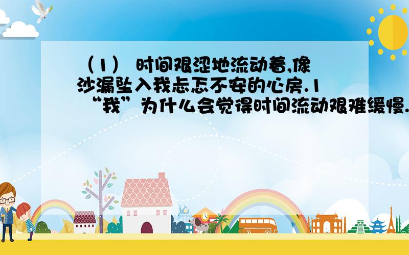 （1） 时间艰涩地流动着,像沙漏坠入我忐忑不安的心房.1 “我”为什么会觉得时间流动艰难缓慢.——————————————————