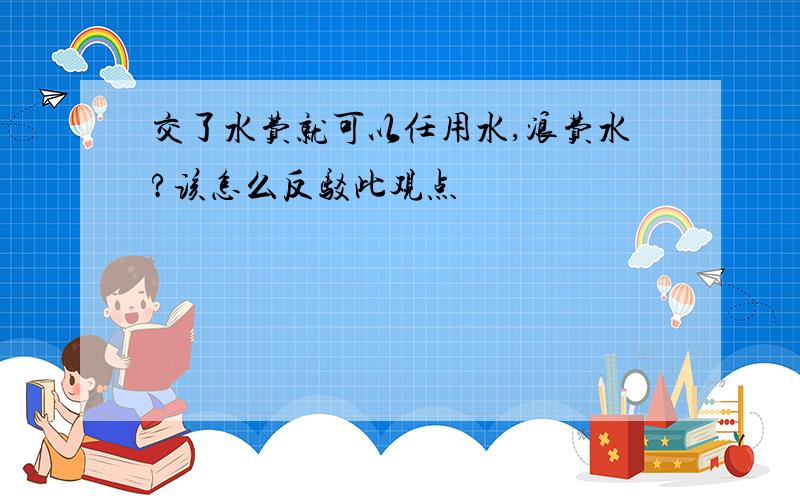 交了水费就可以任用水,浪费水?该怎么反驳此观点