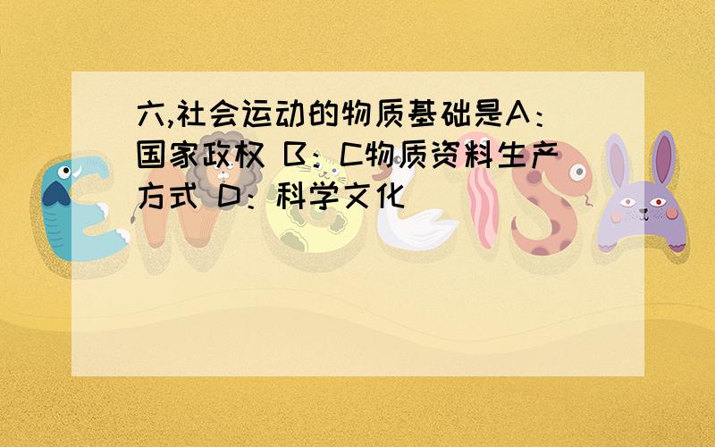 六,社会运动的物质基础是A：国家政权 B：C物质资料生产方式 D：科学文化