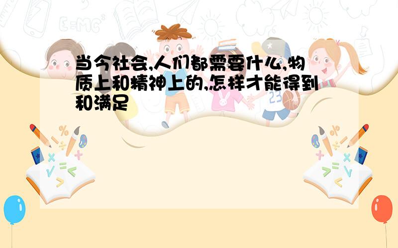 当今社会,人们都需要什么,物质上和精神上的,怎样才能得到和满足