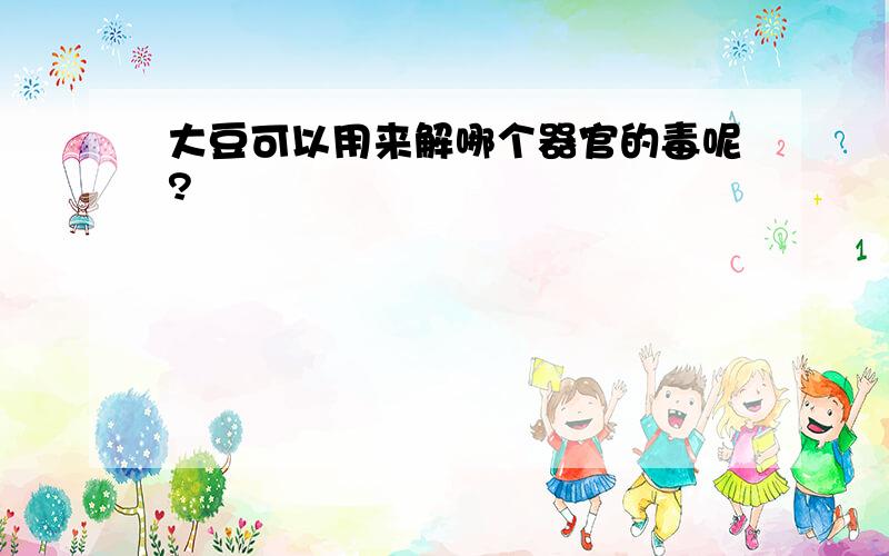 大豆可以用来解哪个器官的毒呢?