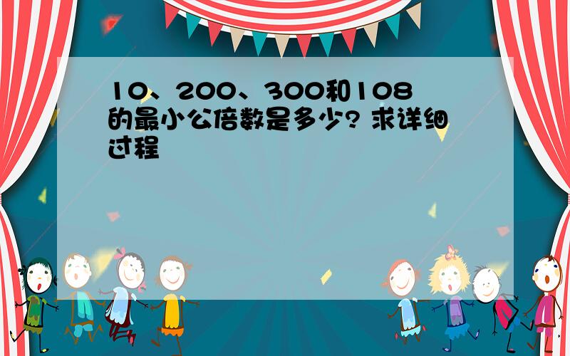 10、200、300和108的最小公倍数是多少? 求详细过程