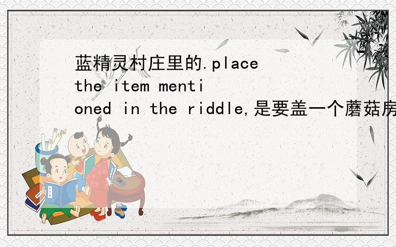 蓝精灵村庄里的.place the item mentioned in the riddle,是要盖一个蘑菇房子吗?