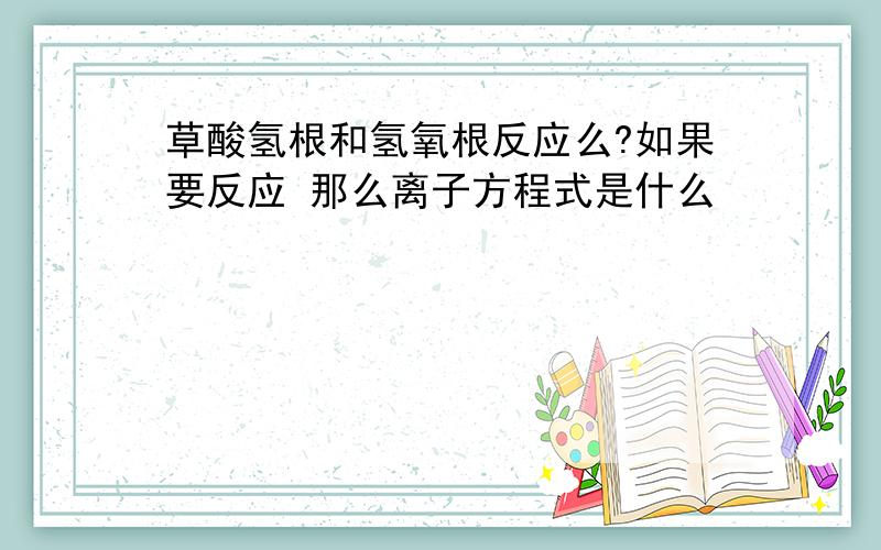 草酸氢根和氢氧根反应么?如果要反应 那么离子方程式是什么