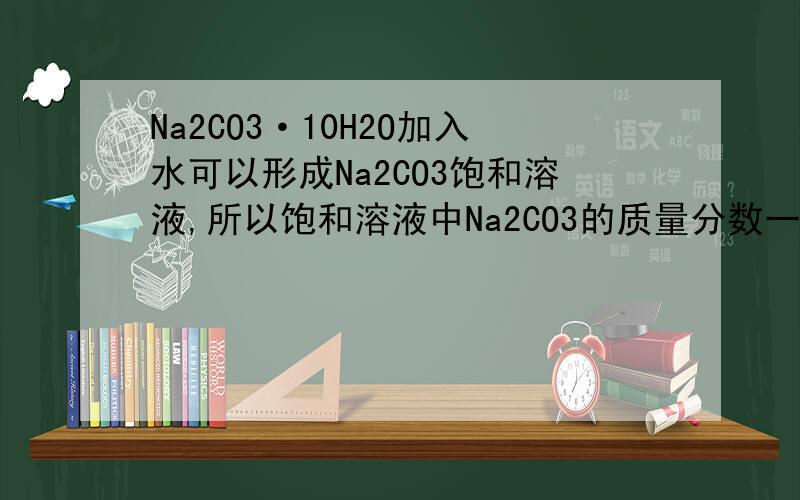Na2CO3·10H2O加入水可以形成Na2CO3饱和溶液,所以饱和溶液中Na2CO3的质量分数一定小于Na2CO3·10H2O的质量分数其实原题是某温度下Na2CO3饱和溶液质量分数为a%,向其中加入m molNaCO3·10H2O或n mol Na2CO3·5H2