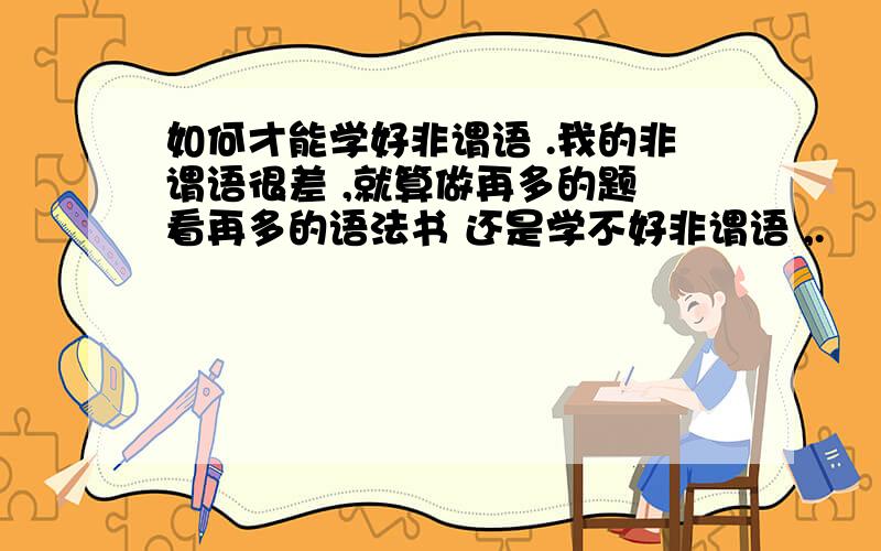 如何才能学好非谓语 .我的非谓语很差 ,就算做再多的题 看再多的语法书 还是学不好非谓语 ,.