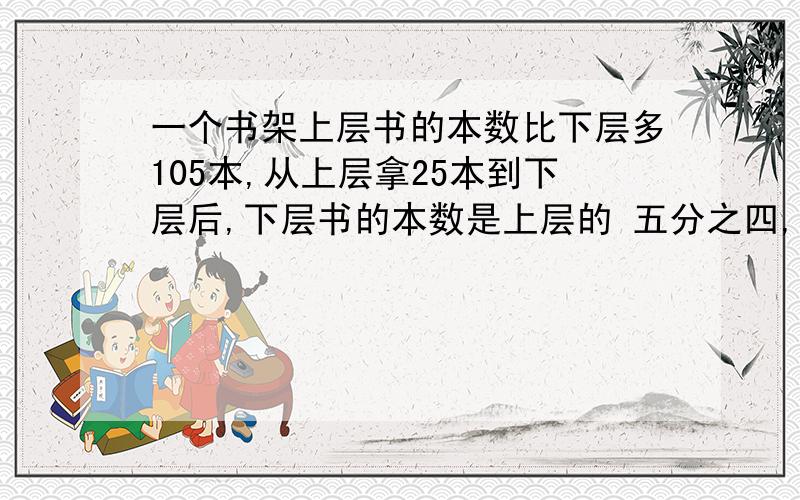 一个书架上层书的本数比下层多105本,从上层拿25本到下层后,下层书的本数是上层的 五分之四,书架上层原来有多少本?