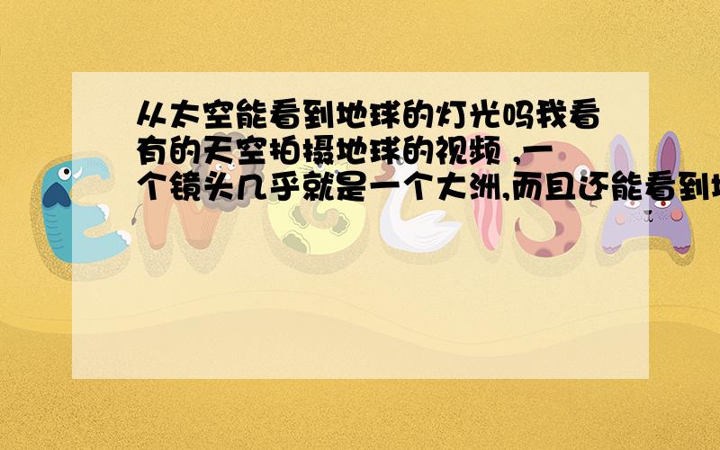 从太空能看到地球的灯光吗我看有的天空拍摄地球的视频 ,一个镜头几乎就是一个大洲,而且还能看到城市的灯光.在飞机上10000米的高度 偶尔只能看到一点点灯光.