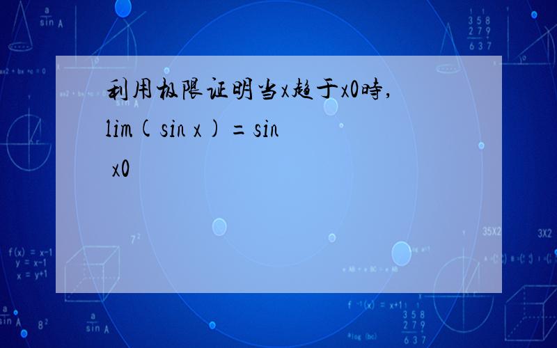 利用极限证明当x趋于x0时,lim(sin x)=sin x0