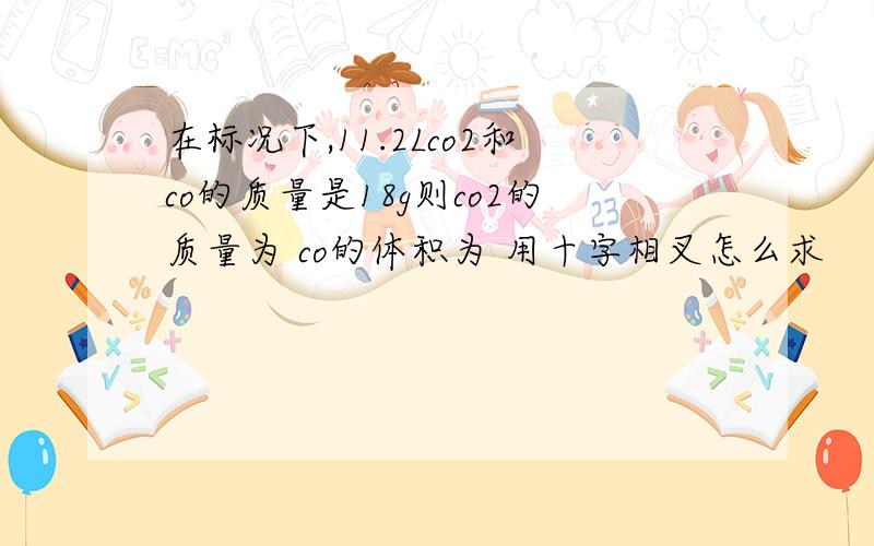 在标况下,11.2Lco2和co的质量是18g则co2的质量为 co的体积为 用十字相叉怎么求