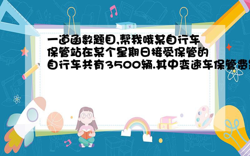 一道函数题目,帮我哦某自行车保管站在某个星期日接受保管的自行车共有3500辆.其中变速车保管费是每辆一次0.5元,一般车保管费是0.3元.求所收费y与一般车x（辆）之间的函数关系,及x的取值