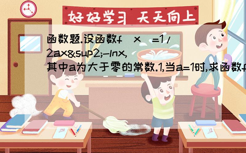 函数题.设函数f（x）=1/2ax²-lnx,其中a为大于零的常数.1,当a=1时,求函数f（x）的单调区间和极值2,当x属于【1,2】时,不等式f(x)＞2恒成立,求a的取值范围