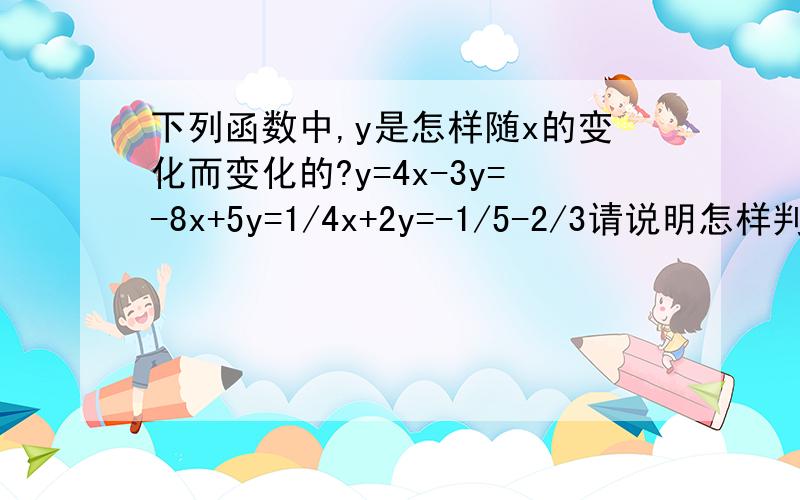 下列函数中,y是怎样随x的变化而变化的?y=4x-3y=-8x+5y=1/4x+2y=-1/5-2/3请说明怎样判断