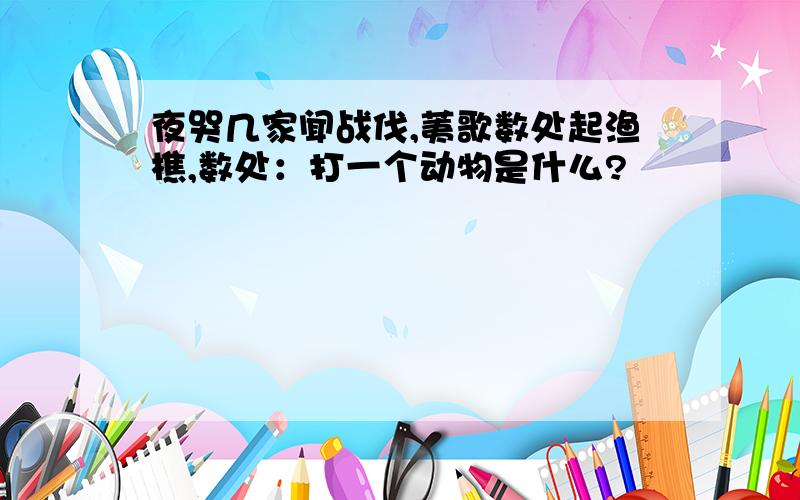 夜哭几家闻战伐,荑歌数处起渔樵,数处：打一个动物是什么?