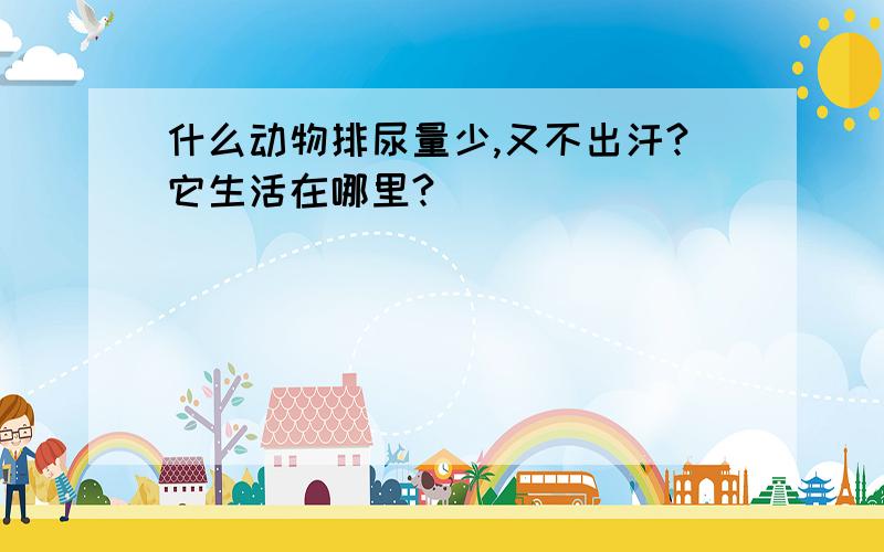 什么动物排尿量少,又不出汗?它生活在哪里?