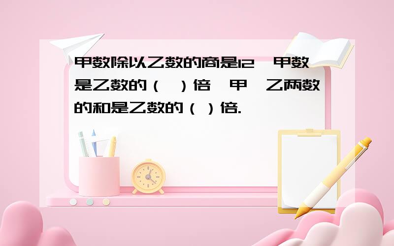 甲数除以乙数的商是12,甲数是乙数的（ ）倍,甲、乙两数的和是乙数的（）倍.