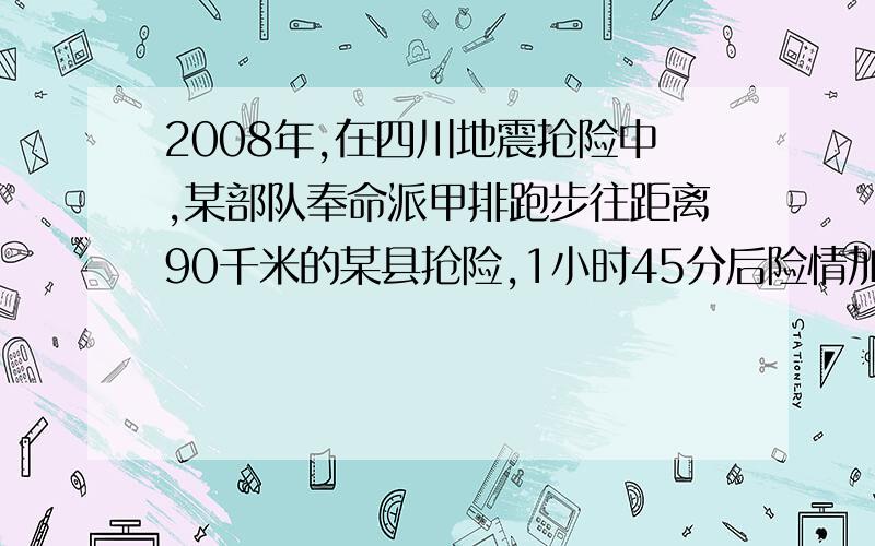 2008年,在四川地震抢险中,某部队奉命派甲排跑步往距离90千米的某县抢险,1小时45分后险情加重,又增派乙乘车前往支援,已知乙比甲排每小时快28千米,且恰好在全程三分之一处追上甲排.问1)求