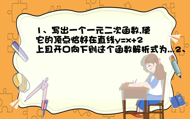 1、写出一个一元二次函数,使它的顶点恰好在直线y=x+2上且开口向下则这个函数解析式为...2、如果正比例函数y=3x 和一次函数y=2x+k 的图像交点在第三象限,那么k的取值范围是...