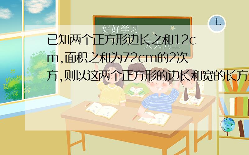 已知两个正方形边长之和12cm,面积之和为72cm的2次方,则以这两个正方形的边长和宽的长方形面积是?