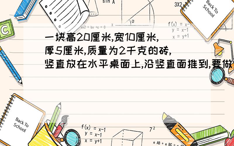 一块高20厘米,宽10厘米,厚5厘米,质量为2千克的砖,竖直放在水平桌面上,沿竖直面推到,要做多少功